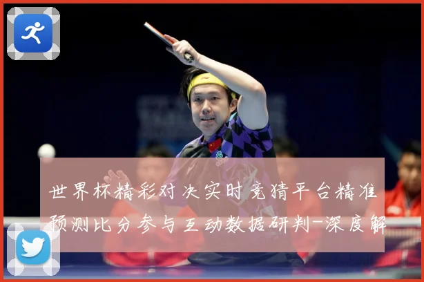 世界杯精彩对决实时竞猜平台精准预测比分参与互动数据研判-深度解析