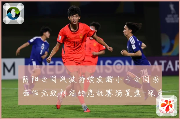 阴阳合同风波持续发酵小卡合同或面临无效判定的危机赛场复盘-深度解析