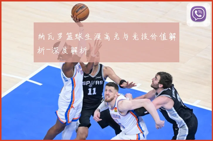 纳瓦罗篮球生涯高光与竞技价值解析-深度解析