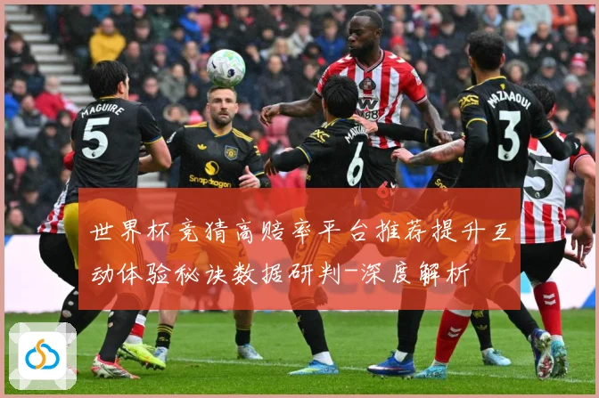 世界杯竞猜高赔率平台推荐提升互动体验秘诀数据研判-深度解析