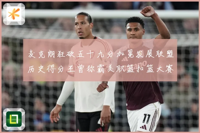 麦克朗狂砍五十九分加冕发展联盟历史得分王曾称霸美职篮扣篮大赛赛场复盘-深度解析