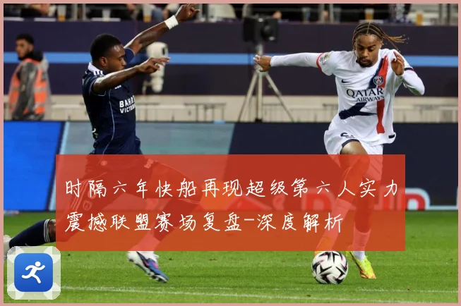 时隔六年快船再现超级第六人实力震撼联盟赛场复盘-深度解析