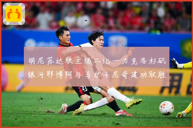 明尼苏达联主场二比一力克洛杉矶银河耶博阿与马尔卡尼奇建功取胜专题观察-深度解析