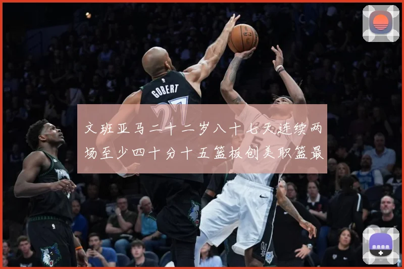 文班亚马二十二岁八十七天连续两场至少四十分十五篮板创美职篮最赛场复盘-深度解析