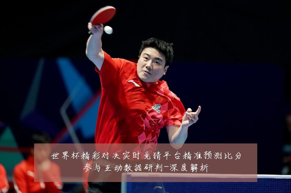 世界杯精彩对决实时竞猜平台精准预测比分参与互动数据研判-深度解析