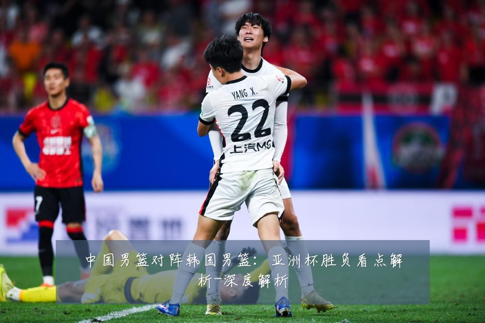 中国男篮对阵韩国男篮：亚洲杯胜负看点解析-深度解析