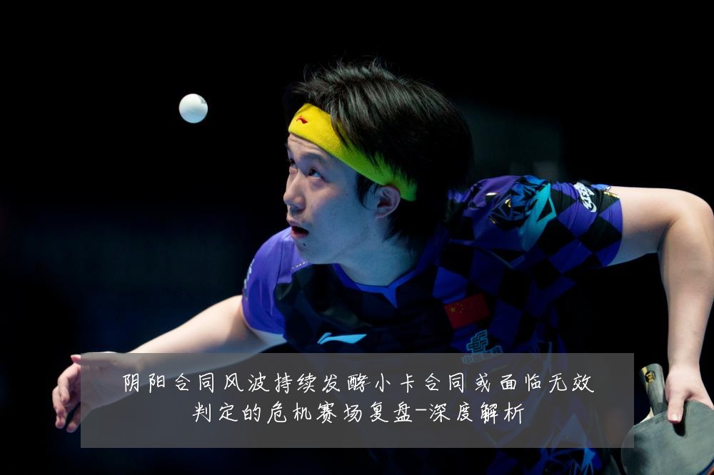 阴阳合同风波持续发酵小卡合同或面临无效判定的危机赛场复盘-深度解析